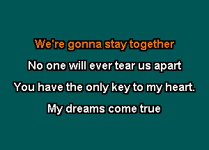 We're gonna stay together
No one will ever tear us apart

You have the only key to my heart.

My dreams come true