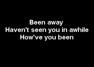 Been away
Haven't seen you in awhile

How've you been