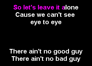 So let's leave it alone
Cause we can't see
eye to eye

There ain't no good guy
There ain't no bad guy