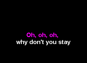 Oh, oh, oh,
why don't you stay