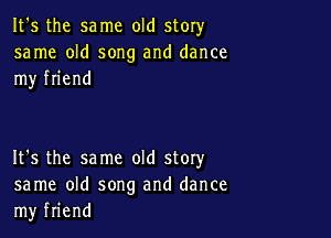 It's the same old story

same old song and dance
my friend

It's the same old story
same old song and dance
my friend