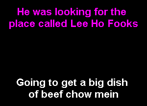He was looking for the
place called Lee Ho Fooks

Going to get a big dish
of beef chow mein