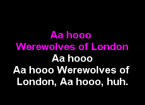 Aa hooo
Werewolves of London

Aa hooo
Aa hooo Werewolves of
London, Aa hooo, huh.