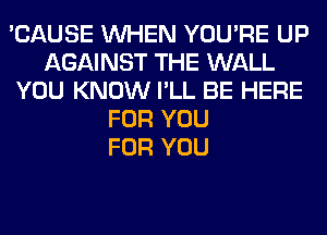 'CAUSE WHEN YOU'RE UP
AGAINST THE WALL
YOU KNOW I'LL BE HERE
FOR YOU
FOR YOU