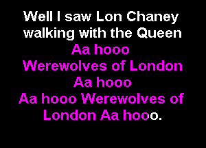 Well I saw Lon Chaney
walking with the Queen
Aa hooo
Werewolves of London
Aa hooo
Aa hooo Werewolves of
London Aa hooo.