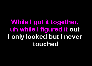 While I got it together,
uh while I figured it out

I only looked but I never
touched