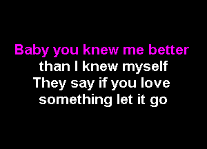 Baby you knew me better
than I knew myself

They say if you love
something let it go