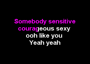 Somebody sensitive
courageous sexy

ooh like you
Yeah yeah