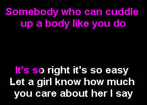 Somebody who can cuddle
up a body like you do

It's so right it's so easy
Let a girl know how much
you care about her I say