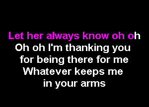 Let her always know oh oh
Oh oh I'm thanking you
for being there for me
Whatever keeps me
in your arms