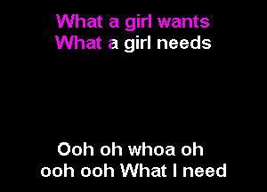 What a girl wants
What a girl needs

Ooh oh whoa oh
ooh ooh What I need