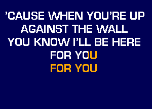 'CAUSE WHEN YOU'RE UP
AGAINST THE WALL
YOU KNOW I'LL BE HERE
FOR YOU
FOR YOU