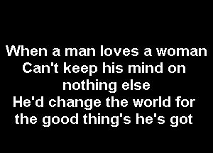 When a man loves a woman
Can't keep his mind on
nothing else
He'd change the world for
the good thing's he's got