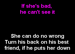 If she's bad,
he can't see it

She can do no wrong
Turn his back on his best
friend, if he puts her down