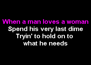 When a man loves a woman
Spend his very last dime

Tryin' to hold on to
what he needs