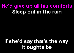 He'd give up all his comforts
Sleep out in the rain

If she'd say that's the way
it oughta be