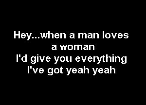 Hey...when a man loves
a woman

I'd give you everything
I've got yeah yeah