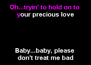 Oh...tryin' to hold on to
your precious love

Baby...baby, please
don't treat me bad