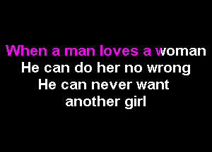 When a man loves a woman
He can do her no wrong

He can never want
another girl