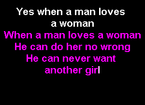 Yes when a man loves
a woman
When a man loves a woman
He can do her no wrong
He can never want
another girl