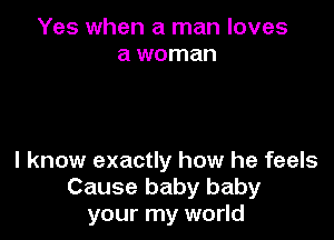 Yes when a man loves
a woman

I know exactly how he feels
Cause baby baby
your my world