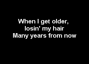 When I get older,
Iosin' my hair

Many years from now