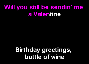 Will you still be sendin' me
a Valentine

Birthday greetings,
bottle of wine