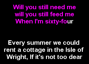 Will you still need me
will you still feed me
When I'm sixty-four

Every summer we could
rent a cottage in the Isle of
Wright, If it's not too dear