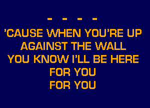 'CAUSE WHEN YOU'RE UP
AGAINST THE WALL
YOU KNOW I'LL BE HERE
FOR YOU
FOR YOU