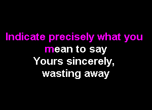 Indicate precisely what you
mean to say

Yours sincerely,
wasting away