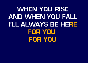 WHEN YOU RISE
AND WHEN YOU FALL
I'LL ALWAYS BE HERE

FOR YOU
FOR YOU