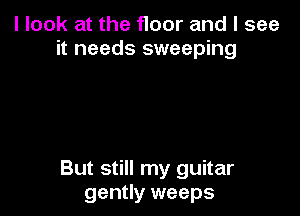 I look at the floor and I see
it needs sweeping

But still my guitar
gently weeps