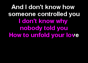 And I don't know how
someone controlled you
I don't know why
nobody told you

How to unfold your love