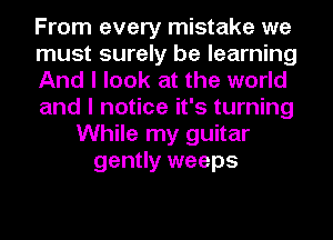 From every mistake we
must surely be learning
And I look at the world
and I notice it's turning
While my guitar
gently weeps