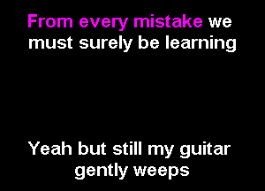 From every mistake we
must surely be learning

Yeah but still my guitar
gently weeps