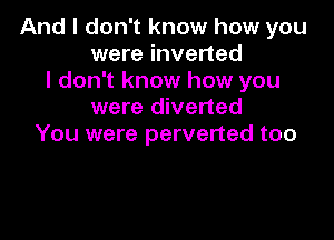 And I don't know how you
were inverted
I don't know how you
were diverted

You were perverted too