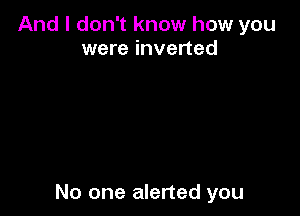 And I don't know how you
were inverted

No one alerted you