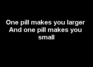 One pill makes you larger
And one pill makes you

small