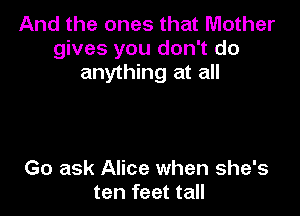 And the ones that Mother
gives you don't do
anything at all

Go ask Alice when she's
ten feet tall