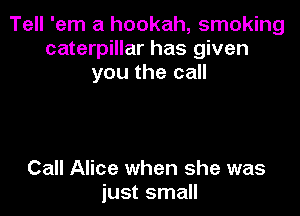 Tell 'em a hookah, smoking
caterpillar has given
you the call

Call Alice when she was
just small
