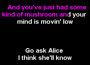 And you've just had some
kind of mushroom and your
mind is movin' low

Go ask Alice
I think she'll know