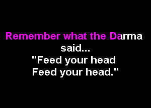 Remember what the Darma
said...

Feed your head
Feed your head.