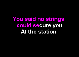 You said no strings
could secure you

At the station