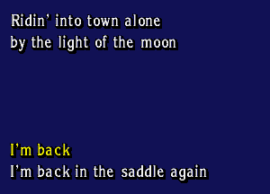 Ridin' into town alone
by the light of the moon

I'm back
I'm back in the saddle again