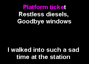 Platform ticket
Restless diesels,
Goodbye windows

lwalked into such a sad
time at the station