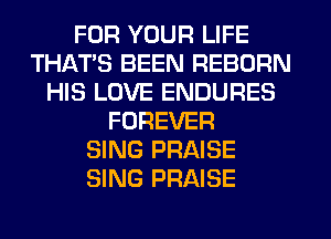 FOR YOUR LIFE
THAT'S BEEN REBORN
HIS LOVE ENDURES
FOREVER
SING PRAISE
SING PRAISE