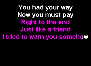 You had your way
Now you must pay
Right to the end
Just like a friend

I tried to warn you somehow