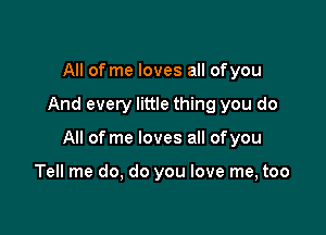 All of me loves all ofyou

And every little thing you do

All of me loves all ofyou

Tell me do, do you love me, too