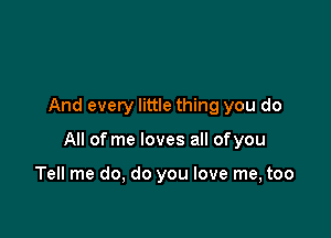 And every little thing you do

All of me loves all ofyou

Tell me do, do you love me, too