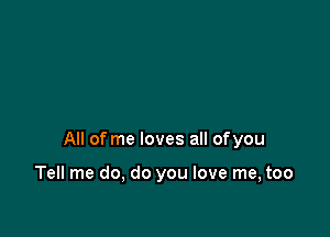 All of me loves all ofyou

Tell me do, do you love me, too